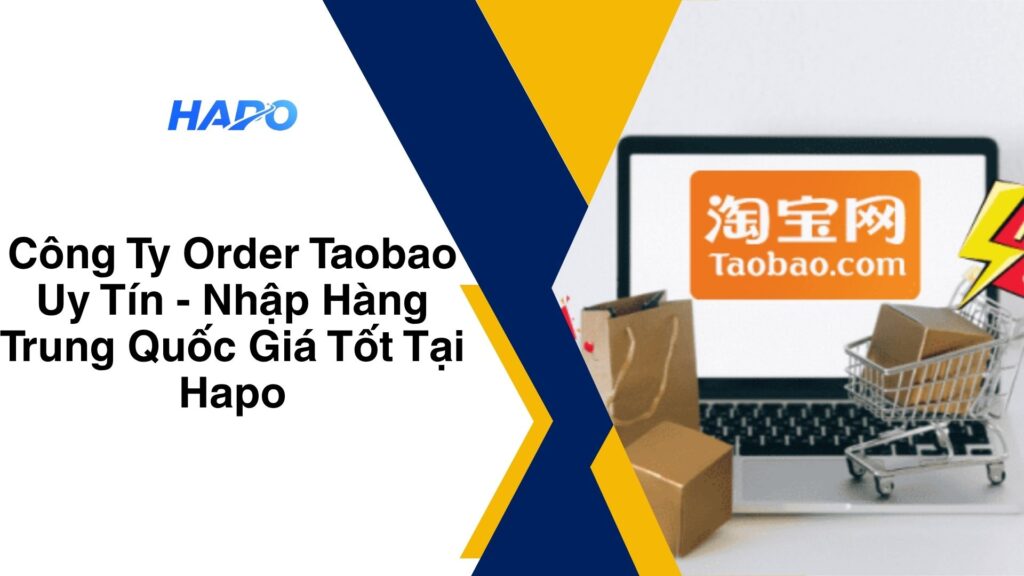 Công Ty Order Taobao Uy Tín – Dịch Vụ Nhập Hàng Trung Quốc Giá Tốt Tại Hapo