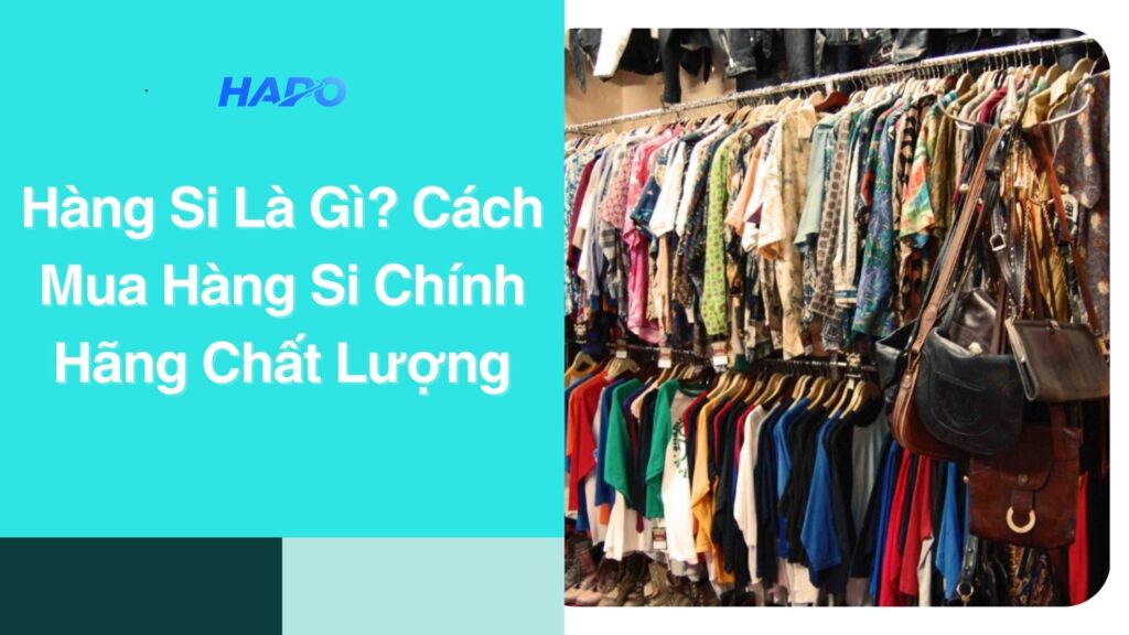 Hàng Si Là Gì? Kinh Nghiệm Mua Hàng Si Chính Hãng Chất Lượng Hàng Si Là Gì? Cách Mua Hàng Si Chính Hãng Chất Lượng
