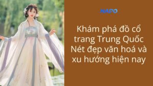 Khám phá đồ cổ trang Trung Quốc: Nét đẹp văn hoá và xu hướng hiện nay