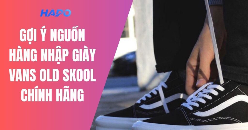 Gợi ý nguồn hàng nhập giày Vans Old Skool chính hãng, chất lượng Gợi ý nguồn hàng nhập giày Vans Old Skool chính hãng, chất lượng