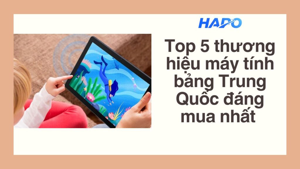 Top 5 thương hiệu máy tính bảng Trung Quốc đáng mua nhất