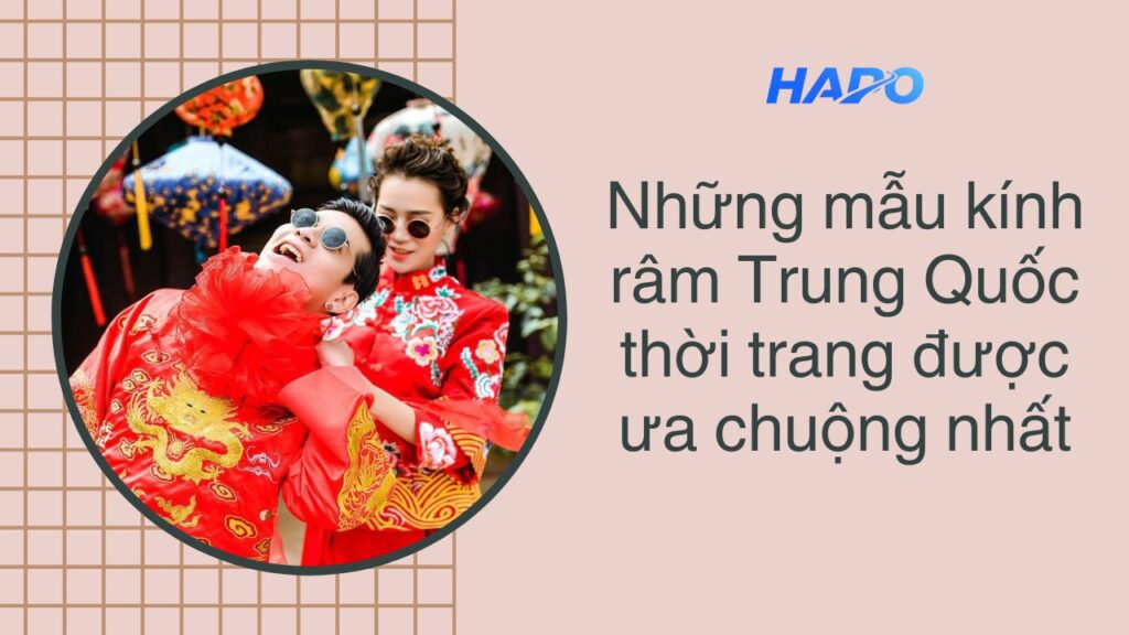 Những mẫu kính râm Trung Quốc thời trang được ưa chuộng nhất