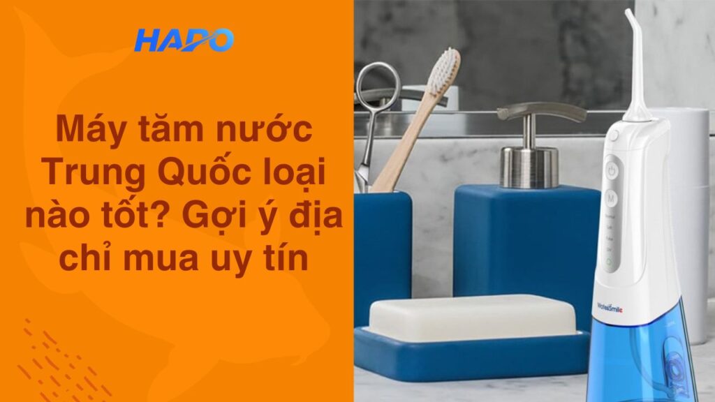 Máy tăm nước Trung Quốc loại nào tốt? Gợi ý địa chỉ mua uy tín