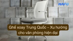 Ghế xoay Trung Quốc – Xu hướng cho văn phòng hiện đại