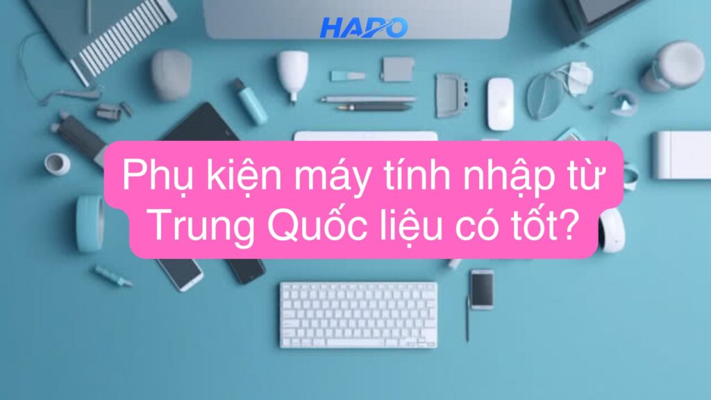 Phụ kiện máy tính Trung Quốc có tốt không? Gợi ý địa chỉ uy tín Phụ kiện máy tính nhập từ Trung Quốc liệu có tốt?
