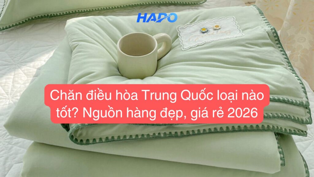 Chăn điều hòa Trung Quốc loại nào tốt? Nguồn hàng đẹp, giá rẻ 2026