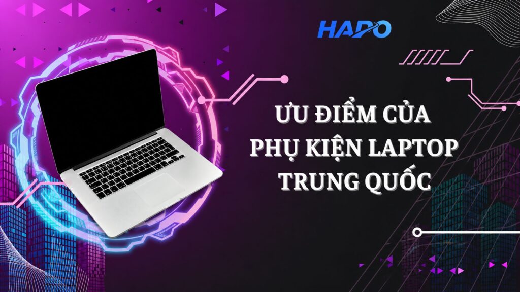 Phụ kiện laptop Trung Quốc gồm những gì? Gợi ý nguồn hàng giá tốt Ưu điểm của phụ kiện laptop Trung Quốc