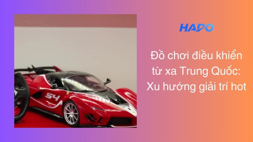 Đồ chơi điều khiển từ xa Trung Quốc: Xu hướng giải trí hot