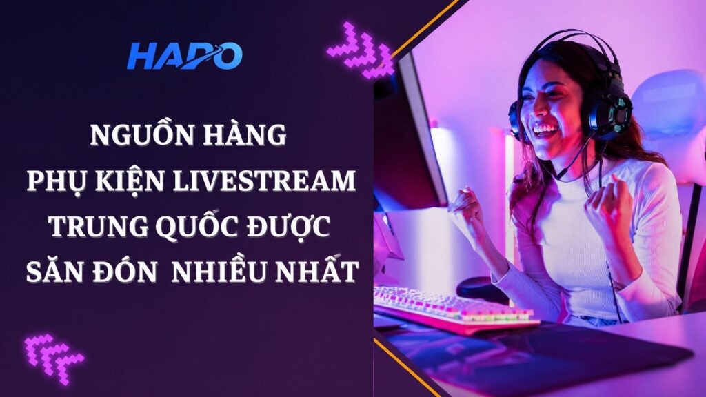 Nguồn hàng phụ kiện livestream Trung Quốc được săn đón nhiều nhất