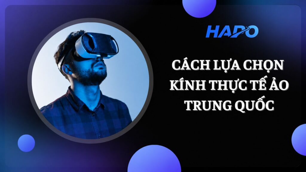 Kính thực tế ảo Trung Quốc: Mang lại những trải nghiệm chân thực Cách lựa chọn kính thực tế ảo Trung Quốc