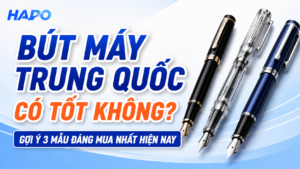 Bút máy Trung Quốc có tốt không? Gợi ý 3 mẫu đáng mua nhất hiện nay