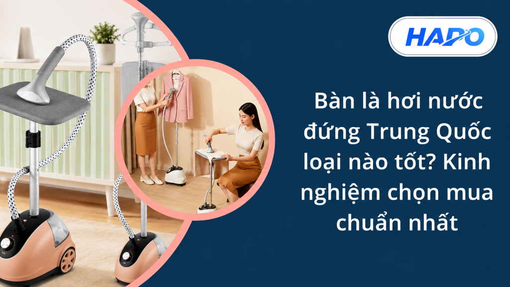 Bàn là hơi nước đứng Trung Quốc loại nào tốt? Kinh nghiệm chọn mua chuẩn nhất