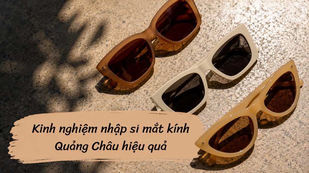 Nguồn sỉ mắt kính Quảng Châu uy tín cho shop thời trang Kinh nghiệm nhập sỉ mắt kính Quảng Châu hiệu quả