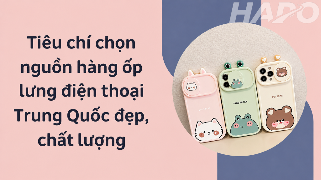 Nguồn Hàng Ốp Lưng Điện Thoại Trung Quốc - 20 Link Shop Uy Tín, Giá Tốt Tiêu chí chọn nguồn hàng ốp lưng điện thoại Trung Quốc đẹp, chất lượng
